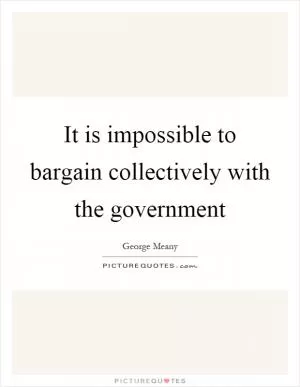 It is impossible to bargain collectively with the government Picture Quote #1