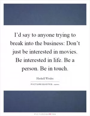 I’d say to anyone trying to break into the business: Don’t just be interested in movies. Be interested in life. Be a person. Be in touch Picture Quote #1