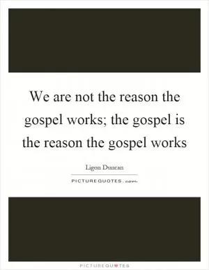 We are not the reason the gospel works; the gospel is the reason the gospel works Picture Quote #1