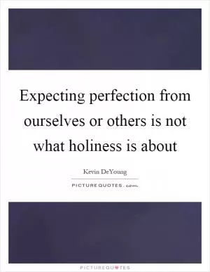 Expecting perfection from ourselves or others is not what holiness is about Picture Quote #1