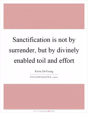 Sanctification is not by surrender, but by divinely enabled toil and effort Picture Quote #1