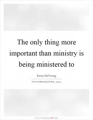 The only thing more important than ministry is being ministered to Picture Quote #1