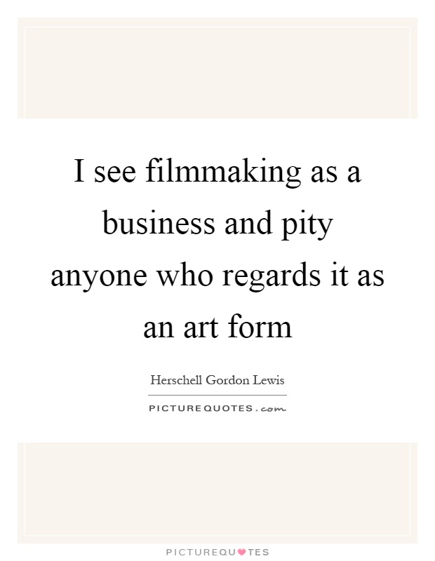 I see filmmaking as a business and pity anyone who regards it as an art form Picture Quote #1
