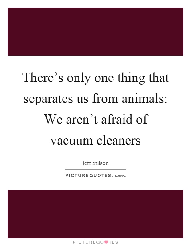 There's only one thing that separates us from animals: We aren't afraid of vacuum cleaners Picture Quote #1
