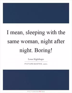 I mean, sleeping with the same woman, night after night. Boring! Picture Quote #1
