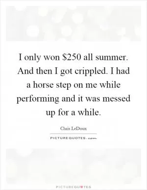 I only won $250 all summer. And then I got crippled. I had a horse step on me while performing and it was messed up for a while Picture Quote #1