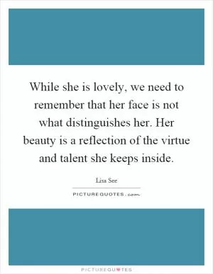 While she is lovely, we need to remember that her face is not what distinguishes her. Her beauty is a reflection of the virtue and talent she keeps inside Picture Quote #1