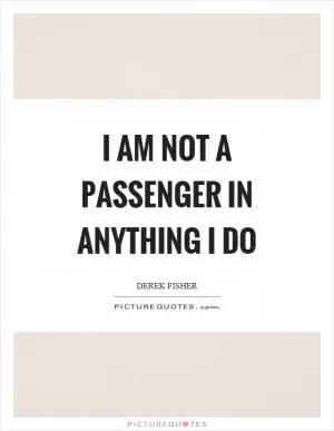 I am not a passenger in anything I do Picture Quote #1