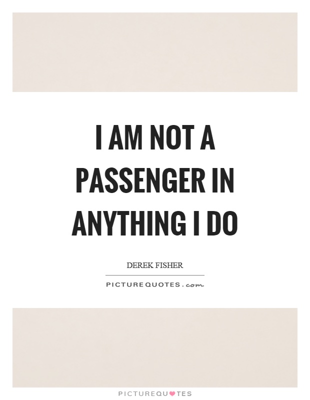 I am not a passenger in anything I do Picture Quote #1