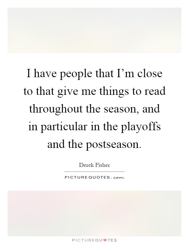 I have people that I'm close to that give me things to read throughout the season, and in particular in the playoffs and the postseason Picture Quote #1