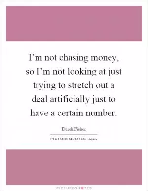 I’m not chasing money, so I’m not looking at just trying to stretch out a deal artificially just to have a certain number Picture Quote #1
