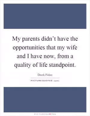 My parents didn’t have the opportunities that my wife and I have now, from a quality of life standpoint Picture Quote #1