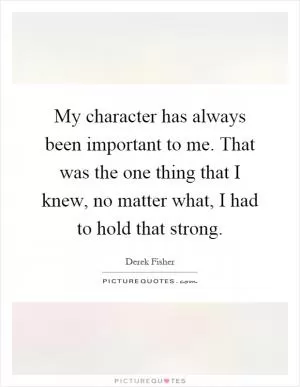 My character has always been important to me. That was the one thing that I knew, no matter what, I had to hold that strong Picture Quote #1