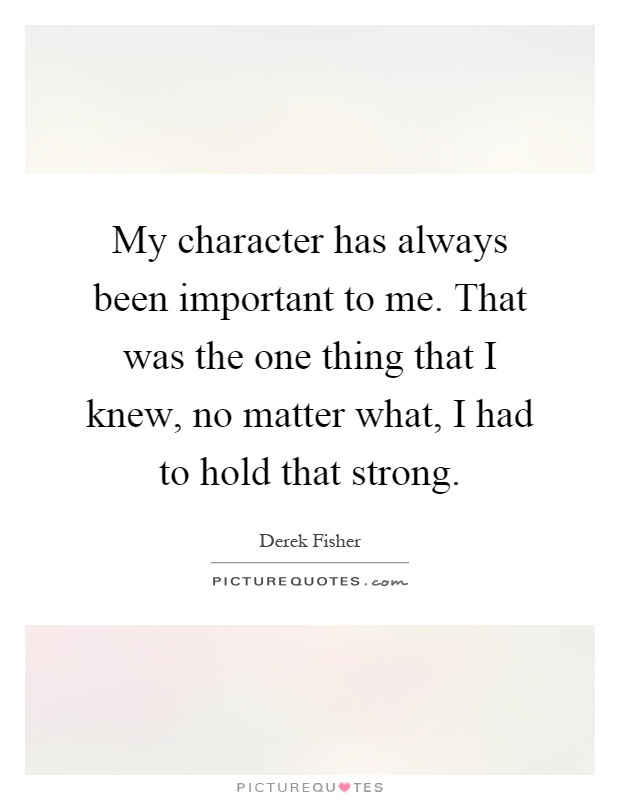 My character has always been important to me. That was the one thing that I knew, no matter what, I had to hold that strong Picture Quote #1