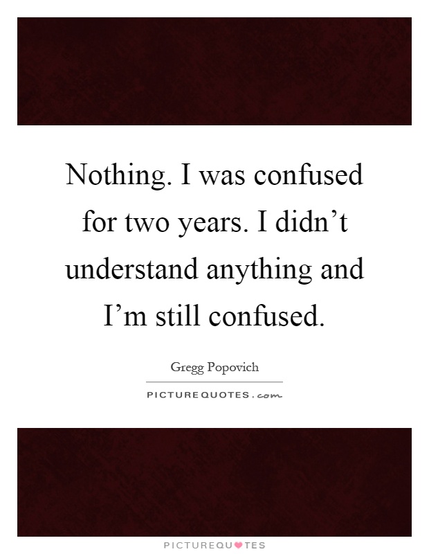 Nothing. I was confused for two years. I didn't understand anything and I'm still confused Picture Quote #1