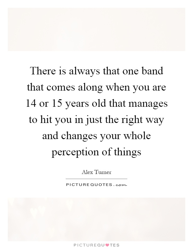 There is always that one band that comes along when you are 14 or 15 years old that manages to hit you in just the right way and changes your whole perception of things Picture Quote #1