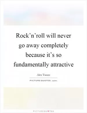 Rock’n’roll will never go away completely because it’s so fundamentally attractive Picture Quote #1