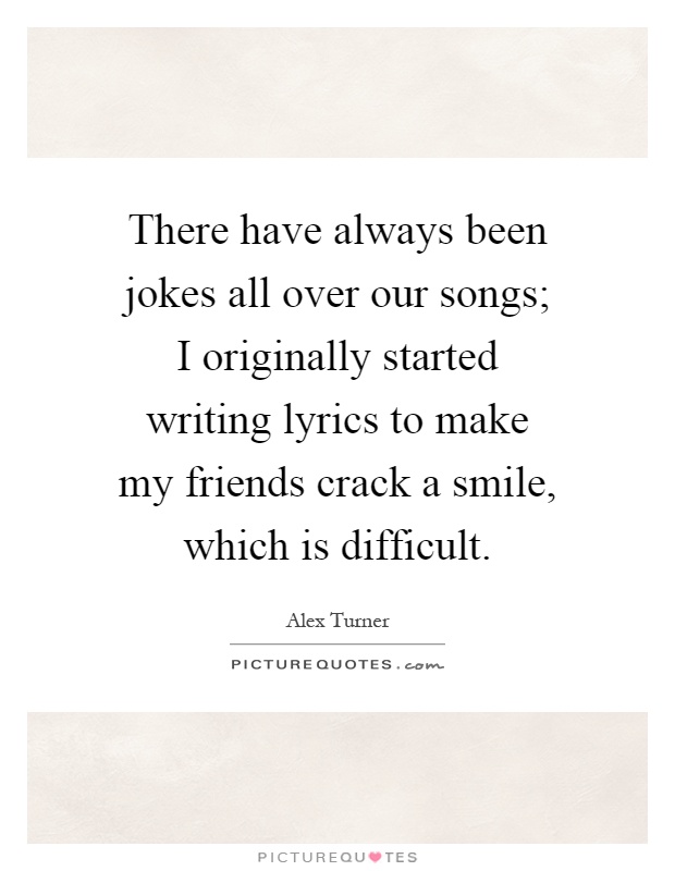 There have always been jokes all over our songs; I originally started writing lyrics to make my friends crack a smile, which is difficult Picture Quote #1