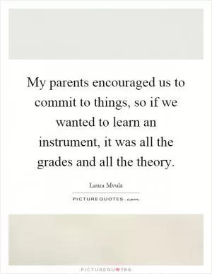 My parents encouraged us to commit to things, so if we wanted to learn an instrument, it was all the grades and all the theory Picture Quote #1