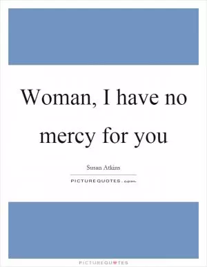 Woman, I have no mercy for you Picture Quote #1