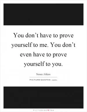 You don’t have to prove yourself to me. You don’t even have to prove yourself to you Picture Quote #1