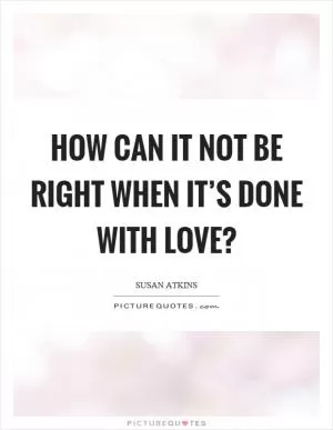 How can it not be right when it’s done with love? Picture Quote #1