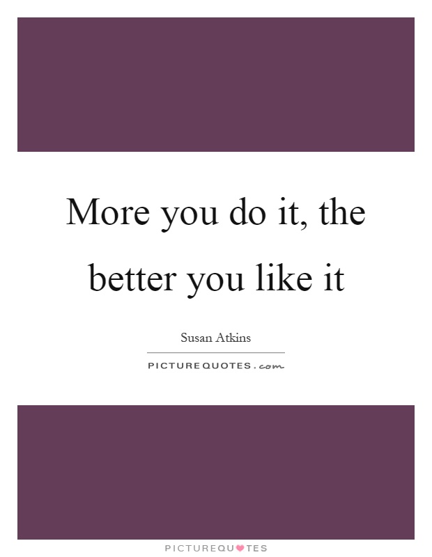 More you do it, the better you like it Picture Quote #1