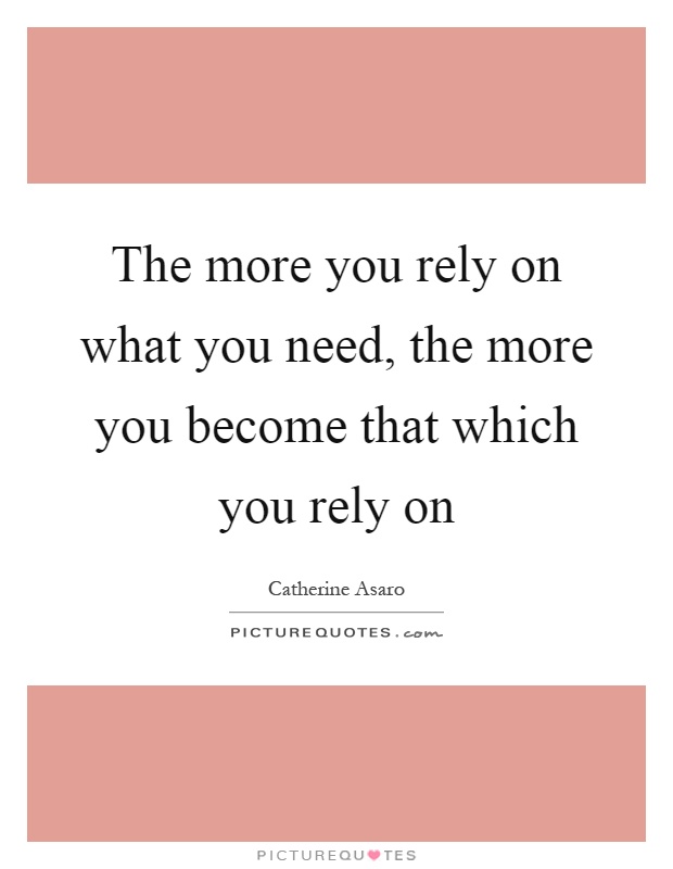 The more you rely on what you need, the more you become that which you rely on Picture Quote #1