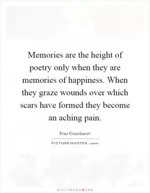 Memories are the height of poetry only when they are memories of happiness. When they graze wounds over which scars have formed they become an aching pain Picture Quote #1