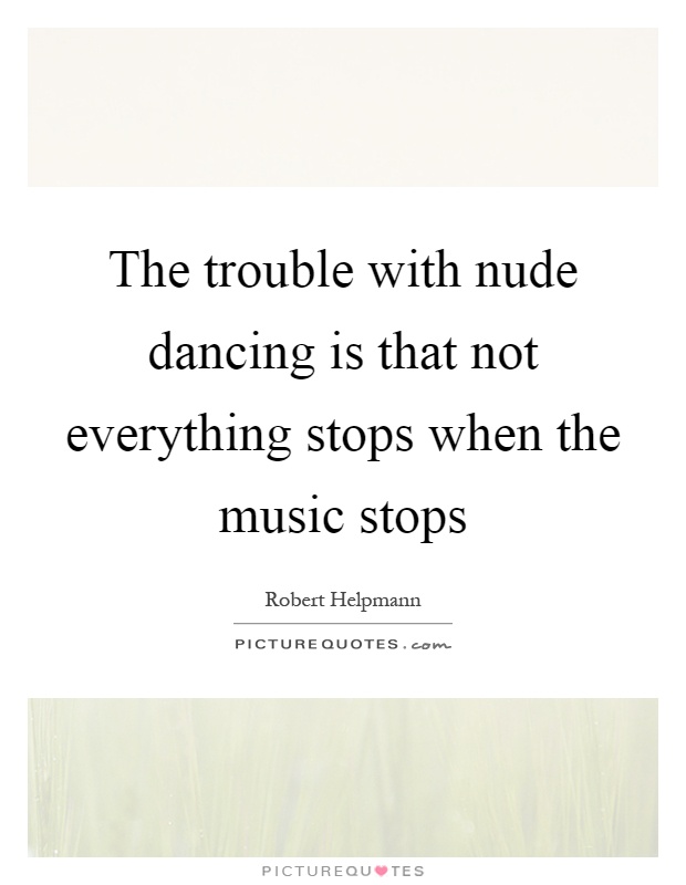 The trouble with nude dancing is that not everything stops when the music stops Picture Quote #1