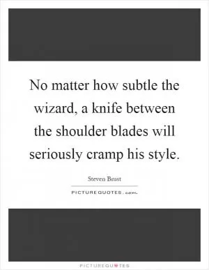 No matter how subtle the wizard, a knife between the shoulder blades will seriously cramp his style Picture Quote #1