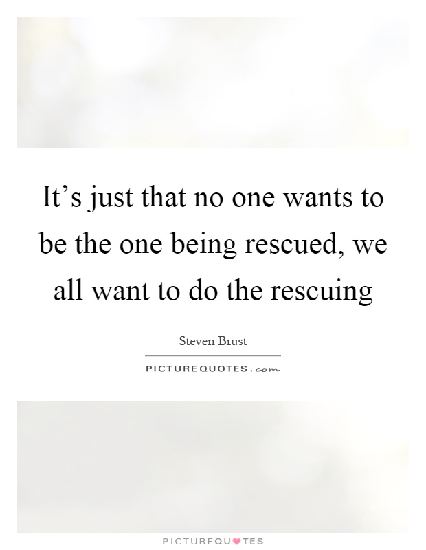 It's just that no one wants to be the one being rescued, we all want to do the rescuing Picture Quote #1