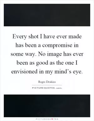 Every shot I have ever made has been a compromise in some way. No image has ever been as good as the one I envisioned in my mind’s eye Picture Quote #1