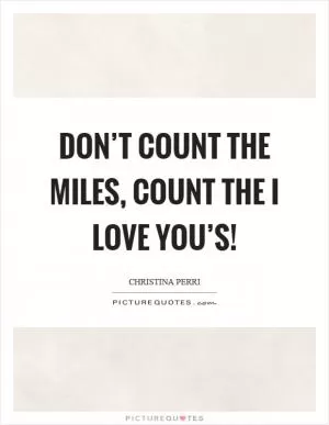 Don’t count the miles, count the I love you’s! Picture Quote #1