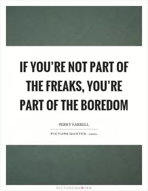 If you’re not part of the freaks, you’re part of the boredom Picture Quote #1