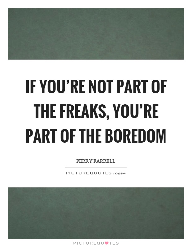 If you're not part of the freaks, you're part of the boredom Picture Quote #1