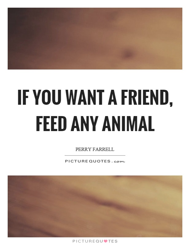 If you want a friend, feed any animal Picture Quote #1