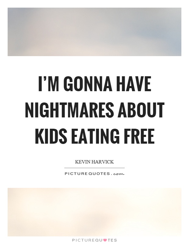 I'm gonna have nightmares about kids eating free Picture Quote #1