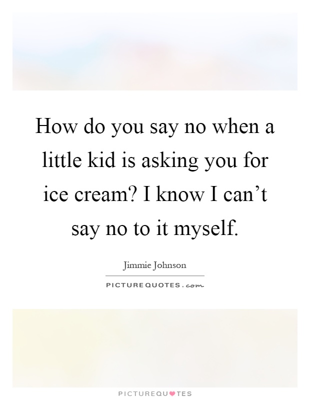 How do you say no when a little kid is asking you for ice cream? I know I can't say no to it myself Picture Quote #1