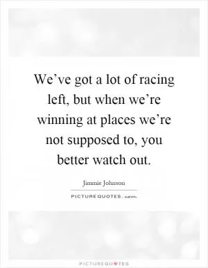 We’ve got a lot of racing left, but when we’re winning at places we’re not supposed to, you better watch out Picture Quote #1