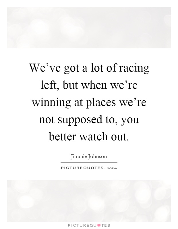 We've got a lot of racing left, but when we're winning at places we're not supposed to, you better watch out Picture Quote #1