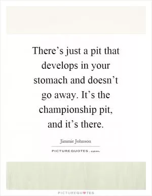 There’s just a pit that develops in your stomach and doesn’t go away. It’s the championship pit, and it’s there Picture Quote #1