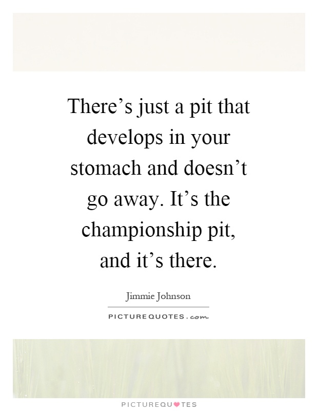 There's just a pit that develops in your stomach and doesn't go away. It's the championship pit, and it's there Picture Quote #1