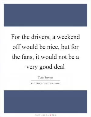 For the drivers, a weekend off would be nice, but for the fans, it would not be a very good deal Picture Quote #1