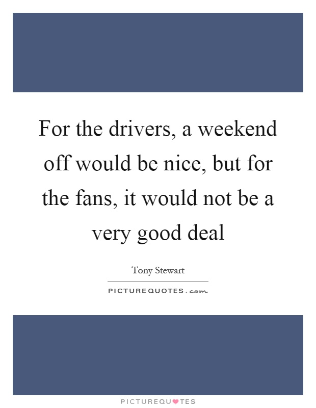 For the drivers, a weekend off would be nice, but for the fans, it would not be a very good deal Picture Quote #1