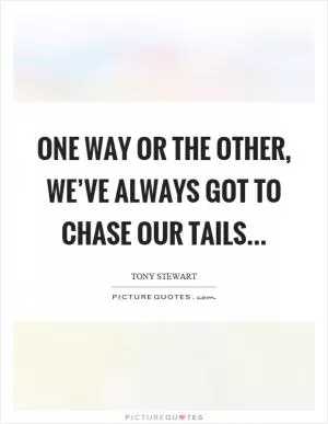 One way or the other, we’ve always got to chase our tails Picture Quote #1