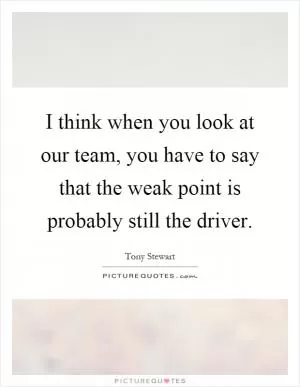 I think when you look at our team, you have to say that the weak point is probably still the driver Picture Quote #1