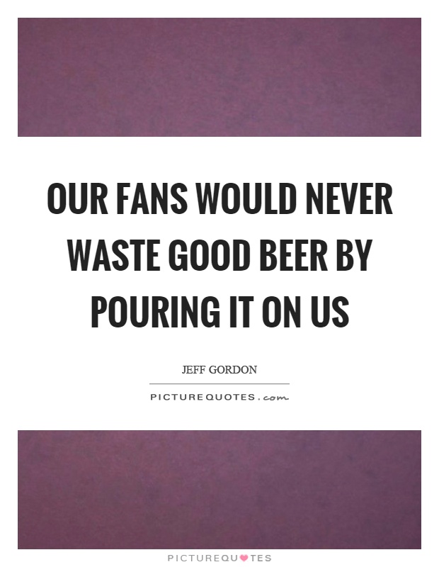 Our fans would never waste good beer by pouring it on us Picture Quote #1
