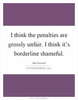 I think the penalties are grossly unfair. I think it’s borderline shameful Picture Quote #1