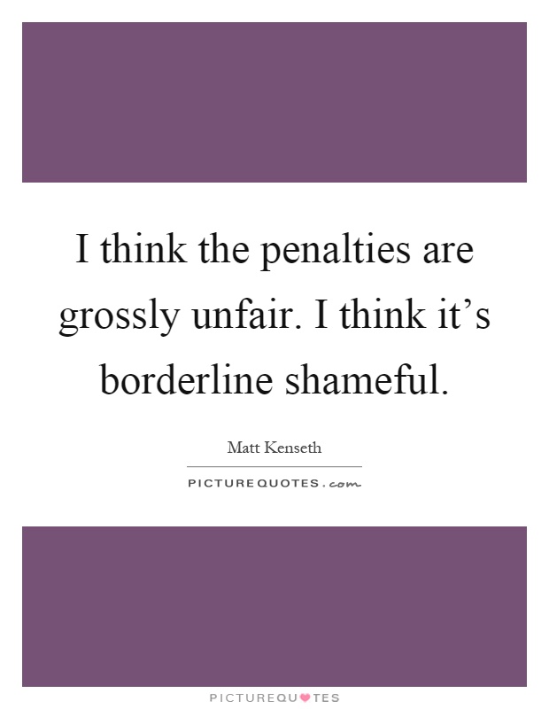 I think the penalties are grossly unfair. I think it's borderline shameful Picture Quote #1